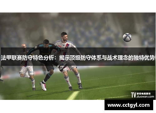 法甲联赛防守特色分析：揭示顶级防守体系与战术理念的独特优势