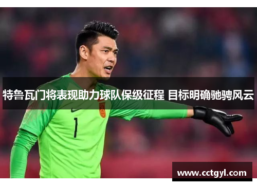 特鲁瓦门将表现助力球队保级征程 目标明确驰骋风云