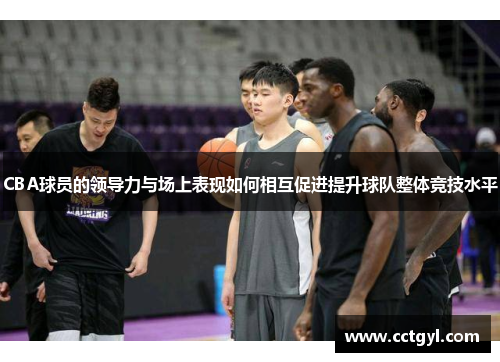 CBA球员的领导力与场上表现如何相互促进提升球队整体竞技水平